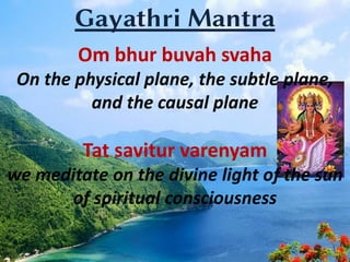 Gayathri Mantra
Om bhur buvah svaha
On the physical plane, the subtle plane,
and the causal plane
Tat savitur varenyam
we meditate on the divine light of the sun
of spiritual consciousness
 