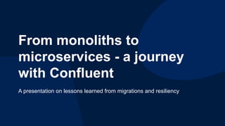 From monoliths to
microservices - a journey
with Confluent
A presentation on lessons learned from migrations and resiliency
 