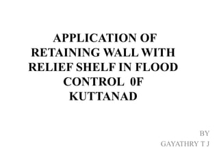APPLICATION OF
RETAINING WALL WITH
RELIEF SHELF IN FLOOD
CONTROL 0F
KUTTANAD
BY
GAYATHRY T J
 
