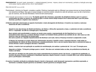 PRACHODAYAT : de prach (pedir, demandar) + codate[chodayate] (animar,  inspirar, colocar em movimento), portanto a tradução seria algo como possa inspirar, possa animar. Lê-se "prachodaiáte" . PRA-CHO-DA-YAT ( प्रचोदयात्  s.5-8)  Prachodayat, o término do Gayatri, completa o pedido. Pedimos inspiração pela luz (Bhargo) que possa remover as trevas ilusórias nos caminhos de Maya. Que guie a nossa energie no caminho próprio, através do caos de samsara, que nos dê a harmonia a paz do Cosmos, raiz de toda felicidade e fonte de bem-aventurança. Uma tradução aproximada do mantra seria  "Eu Saúdo aquele Ser (Cosmos), possuidor da efulgência divina e que é a causa e sustentação de todos os planos da existência.Que a minha mente esteja sempre fixa e absorvida Nele e que Ele possa iluminar, purificar e inspirar meu intelecto."  O Mantra está todo relacionado ao aspecto iluminador e todo abrangente de Brahman. O mantra nos mostra a natureza essencial de toda a existência. Gayatri é uma das formas da Shakti de Brahma, de Vishnu e Shiva.Ela representa a base, o substrato de toda a existência. Ela é a "expansão" do OM ou a energia que o movimenta.  Num estudo mais aprofundado o mantra se revela como sendo a representação do Sol Espiritual ou a Luz da Consciência.Sem essa Luz, o próprio Brahma (criador na trindade hindu) perderia seu sentido de ser. Sem essa Luz não haveria o que ser sustentado ou preservado. Ela seria a ponte ou a ligação inquebrantável de Brahman com tudo. Seria a Presença invisível e subjacente a tudo.  O Mantra foi ensinado ao avatar Rama por Vishwamitra durante a batalha contra o demônio Ravana, onde todas as possibilidades de vitória de Rama diminuíram consideravelmente. Com o uso do mantra Rama teve o controle de todas as armas divinas e assim conseguiu derrotar o demônio. Assim, o mantra tem sua aplicação no sentido de manifestação, de realizar o potencial de "vir a ser".É energia pura. Segundo os Vedas, "O Gayatri protege quem o recita" . Ele deve ser cantado todos os dias, de preferência de Manhã, de Tarde e de Noite. Ele pode ser dividido em três partes para maior entendimento.A primeira parte é de louvor, a segunda de meditação e a terceira de prece.Primeiro saudamos a Realidade Suprema, depois fixamos a mente e coração Nela e por último apelamos para a purificação e iluminação. O mantra é também atribuído às deidades Gayatri, Savitri e Saraswati, onde Saraswati representa a perfeita expressão, a harmonia e unidade; Gayatri governa os sentidos e Savitri governa as energias vitais. 