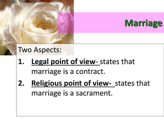 Marriage
Two Aspects:
1. Legal point of view- states that
marriage is a contract.
2. Religious point of view- states that
marriage is a sacrament.
 