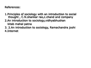References:
1.Principles of sociology with an introduction to social
thought , C.N.shankar rao,c.chand and company
2.An introduction to sociology,vidhyabhushan
kitab mahal patna
3. 2.An introduction to sociology, Ramachandra joshi
4.Internet
 