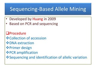 Sequencing-Based Allele Mining
• Developed by Huang in 2009
• Based on PCR and sequencing
Procedure
Collection of accession
DNA extraction
Primer design
PCR amplification
Sequencing and identification of allelic variation.
 
