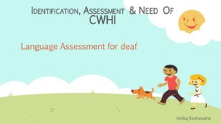 IDENTIFICATION, ASSESSMENT & NEED OF
CWHI
Language Assessment for deaf
Ambuj Kushawaha
 