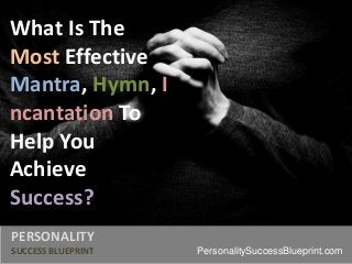 What Is The
Most Effective
Mantra, Hymn, I
ncantation To
Help You
Achieve
Success?
PERSONALITY
SUCCESS BLUEPRINT PersonalitySuccessBlueprint.com
 