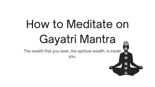 How to Meditate on
Gayatri Mantra
The wealth that you seek, the spiritual wealth, is inside
you.
 