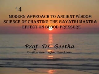 14
Modern approach to ancient wisdoM
science of chanting the gayatri Mantra
- effect on BLood pressUre

Prof Dr. Geetha
Email: visgeetha@rediffmail.com

 