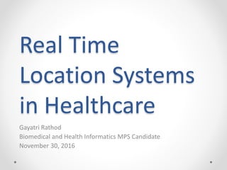 Real Time
Location Systems
in Healthcare
Gayatri Rathod
Biomedical and Health Informatics MPS Candidate
November 30, 2016
 