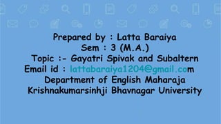 Prepared by : Latta Baraiya
Sem : 3 (M.A.)
Topic :- Gayatri Spivak and Subaltern
Email id : lattabaraiya1204@gmail.com
Dep...