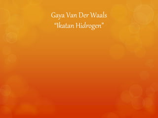 Gaya Van Der Waals 
“Ikatan Hidrogen” 
 