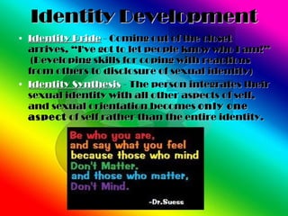 Identity Development <ul><li>Identity Pride  - Coming out of the closet arrives, “I've got to let people know who I am!”  ...