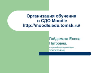 Организация обучения
        в СДО Moodle
http://moodle.edu.tomsk.ru/


            Гайдамака Елена
            Петровна,
            старший преподаватель,
            ТОИПКРО РМЦ
 