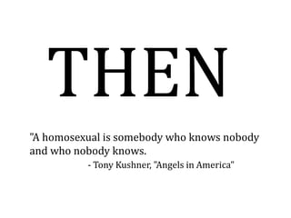 THEN &quot;A homosexual is somebody who knows nobody and who nobody knows. - Tony Kushner, &quot;Angels in America&quot; 