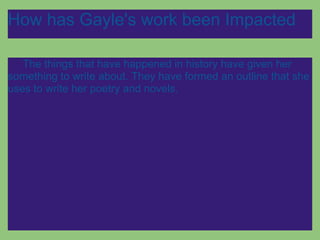 How has Gayle's work been Impacted

   The things that have happened in history have given her
something to write about. They have formed an outline that she
uses to write her poetry and novels.
 