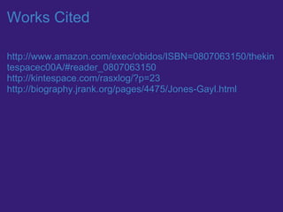 Works Cited

http://www.amazon.com/exec/obidos/ISBN=0807063150/thekin
tespacec00A/#reader_0807063150
http://kintespace.com/rasxlog/?p=23
http://biography.jrank.org/pages/4475/Jones-Gayl.html
 