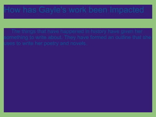 How has Gayle's work been Impacted       The things that have happened in history have given her something to write about. They have formed an outline that she uses to write her poetry and novels. 