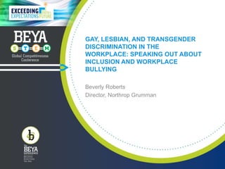 GAY, LESBIAN, AND TRANSGENDER
DISCRIMINATION IN THE
WORKPLACE: SPEAKING OUT ABOUT
INCLUSION AND WORKPLACE
BULLYING
Beverly Roberts
Director, Northrop Grumman
 