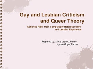 Gay and Lesbian Criticism
       and Queer Theory
  Adrienne Rich: from Compulsory Heterosexuality
                         and Lesbian Experience




              Prepared by: Marie Joy M. Anhaw
                           Jaypee Rogel Pacres
 