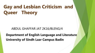 Gay and Lesbian Criticism and
Queer Theory
ABDUL GHAFFAR JAT 2K16/BLENG/4
Department of English Language and Literature
University of Sindh Laar Campus Badin
 