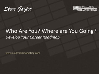 Steve Gaylor
Who Are You? Where are You Going?
Develop Your Career Roadmap

www.pragmaticmarketing.com

 
