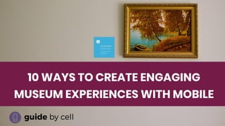 10 WAYS TO CREATE ENGAGING
MUSEUM EXPERIENCES WITH MOBILE
 
