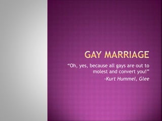 “Oh, yes, because all gays are out to
molest and convert you!”
-Kurt Hummel, Glee
 