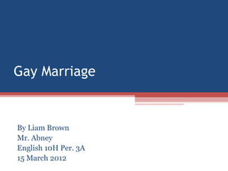 Gay Marriage


By Liam Brown
Mr. Abney
English 10H Per. 3A
15 March 2012
 