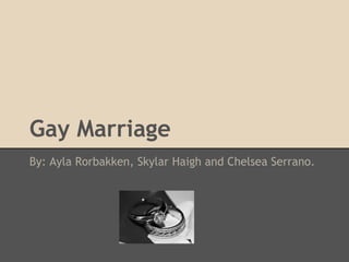 Gay Marriage
By: Ayla Rorbakken, Skylar Haigh and Chelsea Serrano.
 