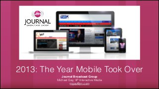 2013: The Year Mobile Took Over
Journal Broadcast Group!
Michael Gay, VP Interactive Media
mgay@jrn.com
 