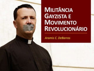 MILITÂNCIA
GAYZISTA E
MOVIMENTO
REVOLUCIONÁRIO
Aramis C. DeBarros
 