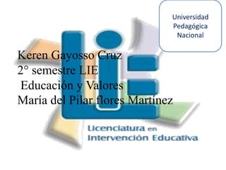 Universidad
                              Pedagógica
                               Nacional

Keren Gayosso Cruz
2° semestre LIE
Educación y Valores
María del Pilar flores Martínez
 