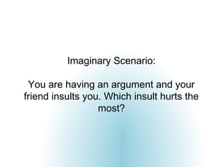Imaginary Scenario:

 You are having an argument and your
friend insults you. Which insult hurts the
                  most?
 