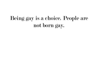 Being gay is a choice. People are
         not born gay.
 