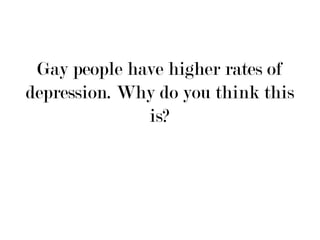 Gay people have higher rates of
depression. Why do you think this
              is?
 