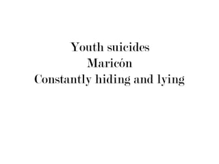 Youth suicides
         Maricón
Constantly hiding and lying
 
