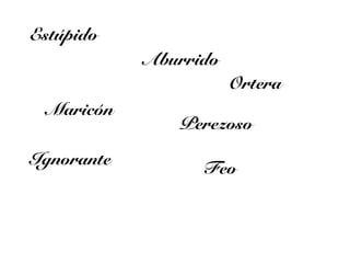Estúpido
            Aburrido
                       Ortera
  Maricón
               Perezoso

Ignorante
                  Feo
 