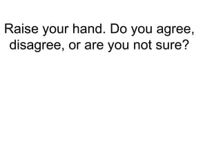 Raise your hand. Do you agree,
 disagree, or are you not sure?
 