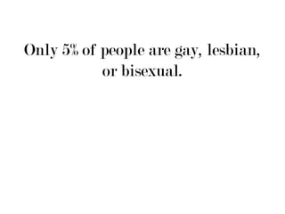 Only 5% of people are gay, lesbian,
           or bisexual.
 