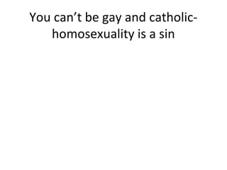 You can’t be gay and catholic-
   homosexuality is a sin
 