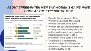 ABOUT THREE-IN-TEN MEN SAY WOMEN’S GAINS HAVE
COME AT THE EXPENSE OF MEN
• Despite the successes of the
Women’s Liberation Movement,
there is still work to be done.
• Women are still underrepresented
in many areas of society, such as
politics and science, and gender-
based discrimination is still a
problem in many parts of the world.
• Therefore, it is important to
continue to fight for the rights of
women and to continue to push for
greater equality for all.
33
 
