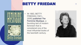 BETTY FRIEDAN
• IN 1963, BETTY
FRIEDAN (1921–
2006) published The
Feminine Mystique, a
founding text of modern
feminism that is
considered one of the
most influential books of
the twentieth century.
35
 