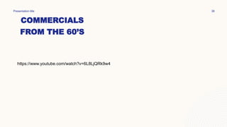 COMMERCIALS
FROM THE 60’S
Presentation title 38
https://www.youtube.com/watch?v=6L8LjQRk9w4
 