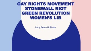 GAY RIGHTS MOVEMENT
STONEWALL RIOT
GREEN REVOLUTION
WOMEN’S LIB
Lucy Beam Hoffman
 