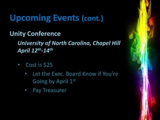 Upcoming Events (cont.)
Unity Conference
  University of North Carolina, Chapel Hill
  April 12th-14th

  • Cost is $25
    • Let the Exec. Board Know if You’re
      Going by April 1st
    • Pay Treasurer
 