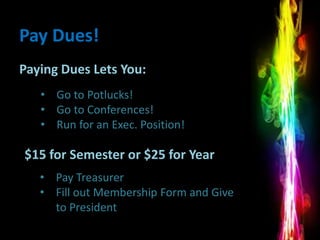 Pay Dues!
Paying Dues Lets You:
   • Go to Potlucks!
   • Go to Conferences!
   • Run for an Exec. Position!

$15 for Semester or $25 for Year
   • Pay Treasurer
   • Fill out Membership Form and Give
     to President
 
