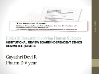 Ethics in Research involving Human Subjects
INSTITUTIONAL REVIEW BOARD/INDEPENDENT ETHICS
COMMITTEE (IRB/IEC)
Gayathri Devi R
Pharm D V year
January29,2015
 
