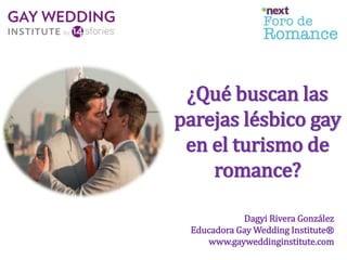 ¿Qué buscan las
parejas lésbico gay
en el turismo de
romance?
Dagyi Rivera González
Educadora Gay Wedding Institute®
www.gayweddinginstitute.com
 