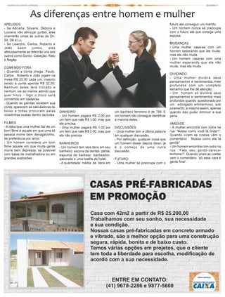 As diferenças entre homem e mulher
APELIDOS                                                                                                        futuro até conseguir um marido.
- Se Adriana, Silvana, Débora e                                                                                 - Um homem nunca se preocupa
Luciana vão almoçar juntas, elas                                                                                com o futuro até que consiga uma
chamarão umas às outras de Dri,                                                                                 esposa.
Sil, Dé e Lu.
- Se Leandro, Carlos, Roberto e                                                                                 MUDANÇAS
João      saem    juntos,     eles                                                                              - Uma mulher casa-se com um
afetuosamente se referirão uns aos                                                                              homem esperando que ele mude,
outros como Gordo, Cabeção, Rato                                                                                mas ele não muda.
e Negão.                                                                                                        - Um homem casa-se com uma
                                                                                                                mulher esperando que ela não
COMENDO FORA                                                                                                    mude, mas ela muda.
- Quando a conta chega, Paulo,
Carlos , Roberto e João jogam na                                                                                DIVIDINDO
                                                                                                                - Uma mulher dividirá seus
mesa R$ 20,00 cada um, mesmo
                                                                                                                pensamentos e sentimentos mais
sendo a conta apenas R$ 32,50.
                                                                                                                profundos com um completo
Nenhum deles terá trocado e
                                                                                                                estranho que lhe dê atenção.
nenhum vai ao menos admitir que
                                                                                                                - Um homem só dividirá seus
quer troco - logo o troco será                                                                                  pensamentos e sentimentos mais
convertido em saideiras.                                                                                        profundos quando questionado por
- Quando as garotas recebem sua                                                                                 um advogado artimanhoso, sob
conta, aparecem as calculadoras de                                                                              juramento, e mesmo assim, apenas
bolso e todas procuram pelas         DINHEIRO                             um banheiro feminino é de 756. E      quando isso puder diminuir a sua
moedinhas exatas dentro da bolsa.    - Um homem pagará R$ 2,00 por        um homem não consegue identificar     pena.
                                     um item que vale R$ 1,00, mas que    a maioria deles.
FILMES                               ele precisa.                                                               AMIZADE
- A idéia que uma mulher faz de um   - Uma mulher pagará R$ 1,00 por      DISCUSSÕES                            - A mulher encontra com outra na
bom filme é aquele em que uma só     um item que vale R$ 2,00, mas que    - Uma mulher tem a última palavra     rua: 'Nossa como você tá linda!!!'.
pessoa morre bem devagarzinho,       ela não precisa.                     em qualquer discussão.                Quando viram as costas vêm o
de preferência por amor.                                                  - Por definição, qualquer coisa que   comentário : 'Nossa como ela tá
- Um homem considera um bom          BANHEIROS                            um homem disser depois disso, já      gorda!'
filme aquele em que muita gente      - Um homem tem seis itens em seu     é o começo de uma outra               - Um homem encontra com outro na
morre bem depressa, se possível      banheiro: escova de dentes, pente,   discussão.                            rua: 'Fala seu gordo-careca-
com balas de metralhadora ou em      espuma de barbear, barbeador,                                              bichona!!!'. Quando viram as costas
grandes explosões.                   sabonete e uma toalha de hotel.      FUTURO                                vem o comentário: 'pô esse cara é
                                     - A quantidade média de itens em     - Uma mulher se preocupa com o        gente fina!'.
 