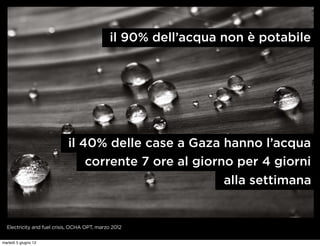 il 90% dell’acqua non è potabile




                            il 40% delle case a Gaza hanno l’acqua
                                corrente 7 ore al giorno per 4 giorni
                                                       alla settimana


  Electricity and fuel crisis, OCHA OPT, marzo 2012


martedì 5 giugno 12
 