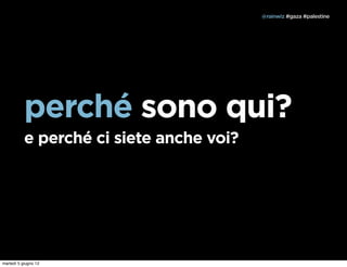 @rainwiz #gaza #palestine




           perché sono qui?
           e perché ci siete anche voi?




martedì 5 giugno 12
 